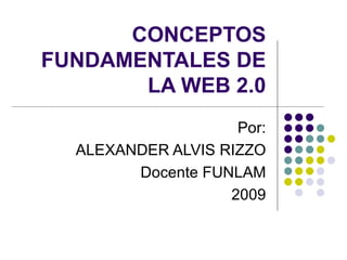 CONCEPTOS FUNDAMENTALES DE LA WEB 2.0 Por: ALEXANDER ALVIS RIZZO Docente FUNLAM 2009 