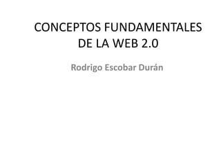 CONCEPTOS FUNDAMENTALES DE LA WEB 2.0 Rodrigo Escobar Durán 