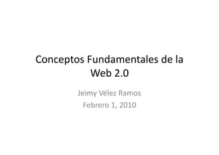Conceptos Fundamentales de la 
Conceptos Fundamentales de la
           Web 2.0
        Jeimy Vélez Ramos
              Vélez Ramos
          Febrero 1, 2010
 
