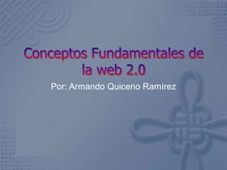 Conceptos Fundamentales de la web 2.0 Por: Armando Quiceno Ramírez 