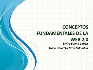 CONCEPTOS
FUNDAMENTALES DE LA
           WEB 2.0
              Elvira Bueno Cañón
    Universidad La Gran Colombia
 