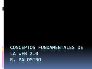 CONCEPTOS FUNDAMENTALES DE
LA WEB 2.0
R. PALOMINO
 