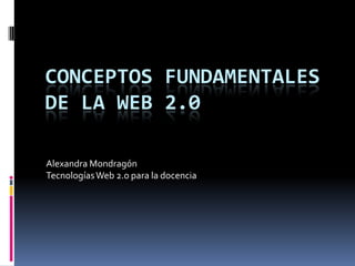 CONCEPTOS FUNDAMENTALES
DE LA WEB 2.0

Alexandra Mondragón
Tecnologías Web 2.0 para la docencia
 