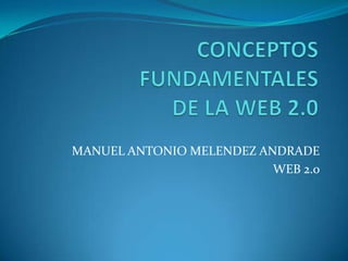 CONCEPTOS FUNDAMENTALES DE LA WEB 2.0 MANUEL ANTONIO MELENDEZ ANDRADE WEB 2.0 