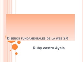 DISEÑOS FUNDAMENTALES DE LA WEB 2.0

              Ruby castro Ayala
 
