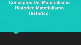 Conceptos Del Materialismo
Histórico Materialismo
Histórico.
 