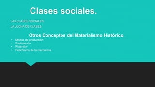 Clases sociales.
• LAS CLASES SOCIALES.
• LA LUCHA DE CLASES
Otros Conceptos del Materialismo Histórico.
• Modos de producción
• Explotación.
• Plusvalor
• Fetichismo de la mercancía.
 
