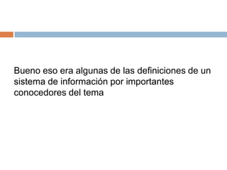 Bueno eso era algunas de las definiciones de un
sistema de información por importantes
conocedores del tema

 