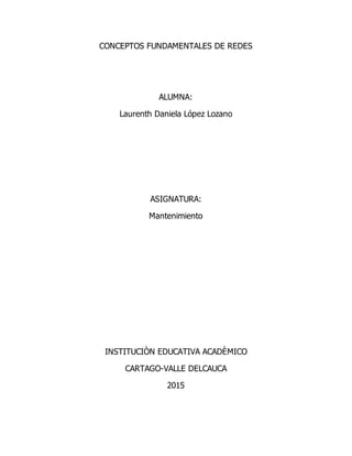 CONCEPTOS FUNDAMENTALES DE REDES
ALUMNA:
Laurenth Daniela López Lozano
ASIGNATURA:
Mantenimiento
INSTITUCIÒN EDUCATIVA ACADÈMICO
CARTAGO-VALLE DELCAUCA
2015
 