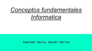 Conceptos fundamentales
Informatica
Judziski Rocio, Racchi Karina
 