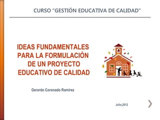 CURSO “GESTIÓN EDUCATIVA DE CALIDAD”




IDEAS FUNDAMENTALES
PARA LA FORMULACIÓN
   DE UN PROYECTO
 EDUCATIVO DE CALIDAD

    Gerardo Coronado Ramírez


                                Julio,2012
 