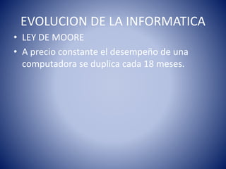 EVOLUCION DE LA INFORMATICA
• LEY DE MOORE
• A precio constante el desempeño de una
computadora se duplica cada 18 meses.
 