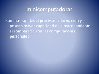 minicomputadoras
son más rápidas al procesar información y
poseen mayor capacidad de almacenamiento
al compararse con las computadoras
personales
 