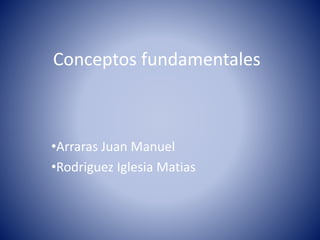 Conceptos fundamentales
•Arraras Juan Manuel
•Rodriguez Iglesia Matias
 
