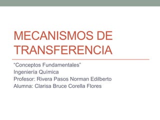 MECANISMOS DE
TRANSFERENCIA
“Conceptos Fundamentales”
Ingeniería Química
Profesor: Rivera Pasos Norman Edilberto
Alumna: Clarisa Bruce Corella Flores
 