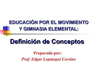 EDUCACIÓN POR EL MOVIMIENTO Y GIMNASIA ELEMENTAL: Preparado por: Prof. Edgar Lopategui Corsino Definición de Conceptos  