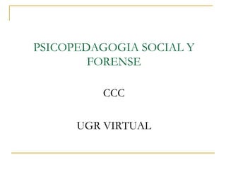 PSICOPEDAGOGIA SOCIAL Y
FORENSE
CCC
UGR VIRTUAL
 