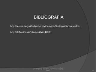 UNIVERSIDAD REGIONAL AUTONOMA DE LOS
ANDES 10
http://revista.seguridad.unam.mx/numero-07/dispositivos-moviles
BIBLIOGRAFIA
http://definicion.de/internet/#ixzz4I6stq
 