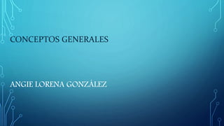 CONCEPTOS GENERALES
ANGIE LORENA GONZÁLEZ
 