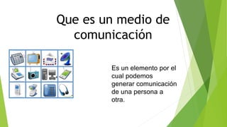 Que es un medio de
comunicación
Es un elemento por el
cual podemos
generar comunicación
de una persona a
otra.
 