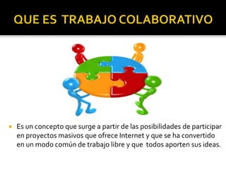  Es un concepto que surge a partir de las posibilidades de participar
en proyectos masivos que ofrece Internet y que se ha convertido
en un modo común de trabajo libre y que todos aporten sus ideas.
 