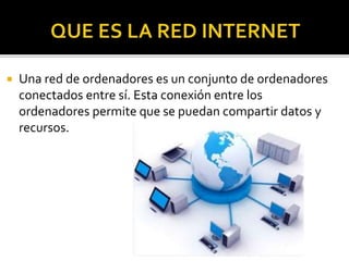 Una red de ordenadores es un conjunto de ordenadores
conectados entre sí. Esta conexión entre los
ordenadores permite que se puedan compartir datos y
recursos.
 
