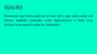 página Web
Documento que forma parte de un sitio web y que suele contar con
enlaces (también conocidos como hipervínculos o links) para
facilitar la navegación entre los contenidos.
 