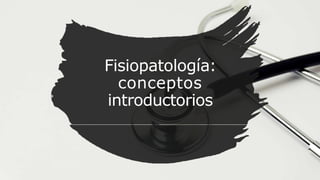 Fisiopatología:
conceptos
introductorios
 