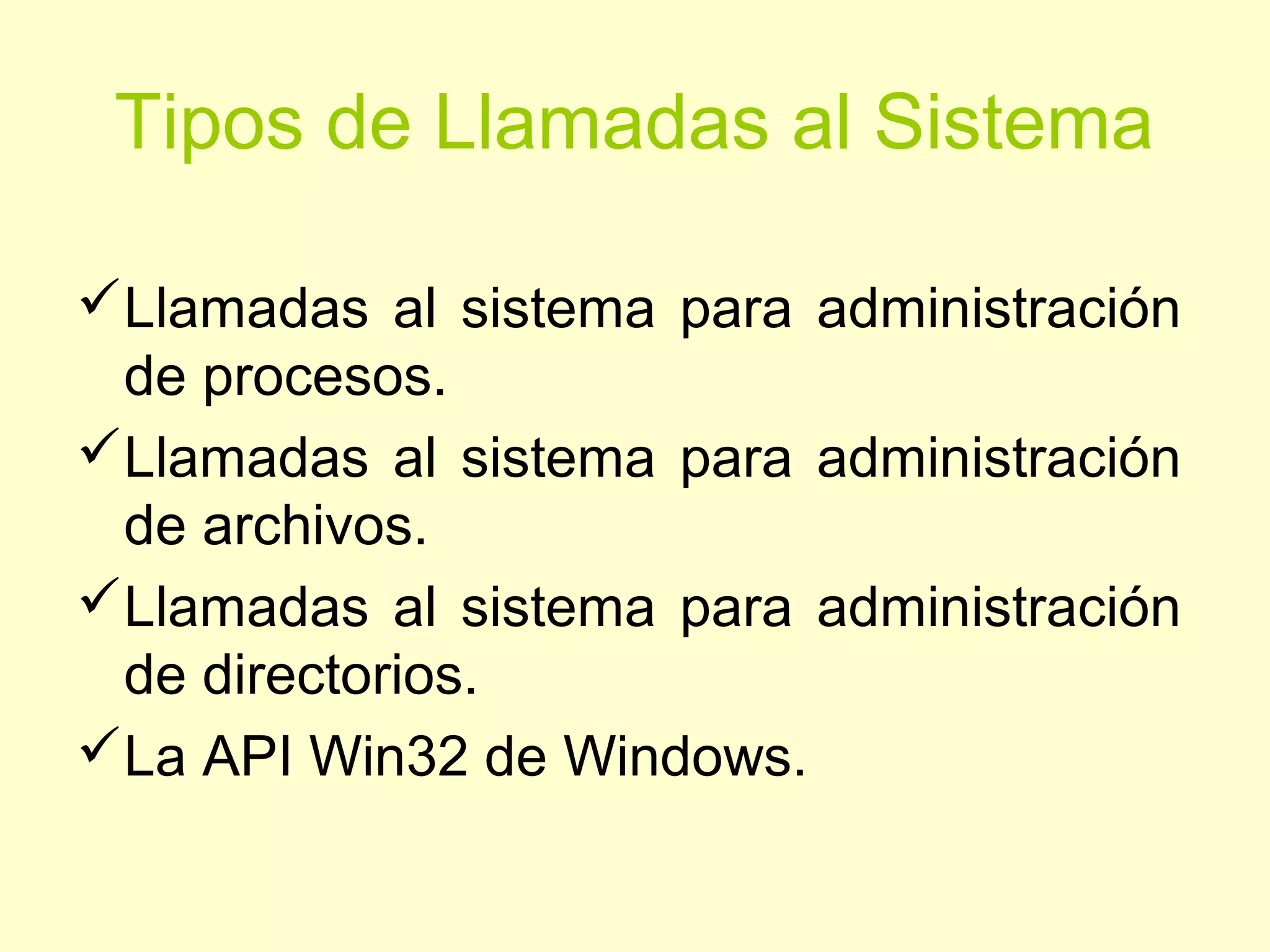 Tipos de Llamadas al Sistema
Llamadas al sistema para administración
de procesos.
Llamadas al sistema para administración
de archivos.
Llamadas al sistema para administración
de directorios.
La API Win32 de Windows.
 