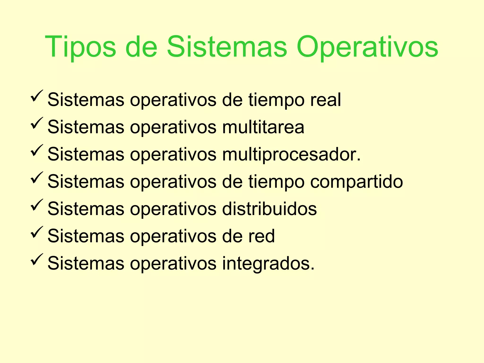 Tipos de Sistemas Operativos
Sistemas operativos de tiempo real
Sistemas operativos multitarea
Sistemas operativos multiprocesador.
Sistemas operativos de tiempo compartido
Sistemas operativos distribuidos
Sistemas operativos de red
Sistemas operativos integrados.
 