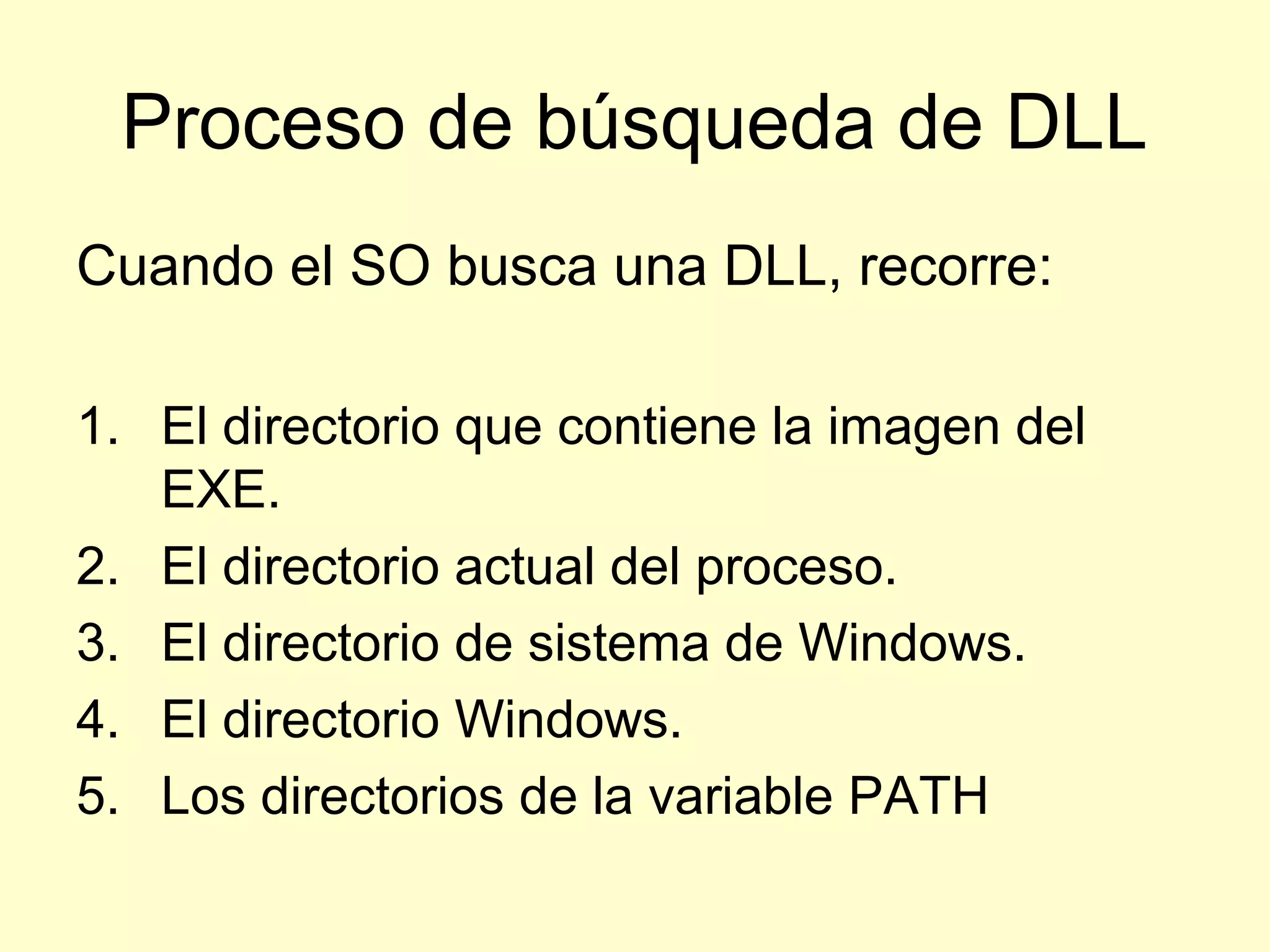 Proceso de búsqueda de DLL
Cuando el SO busca una DLL, recorre:
1. El directorio que contiene la imagen del
EXE.
2. El directorio actual del proceso.
3. El directorio de sistema de Windows.
4. El directorio Windows.
5. Los directorios de la variable PATH
 
