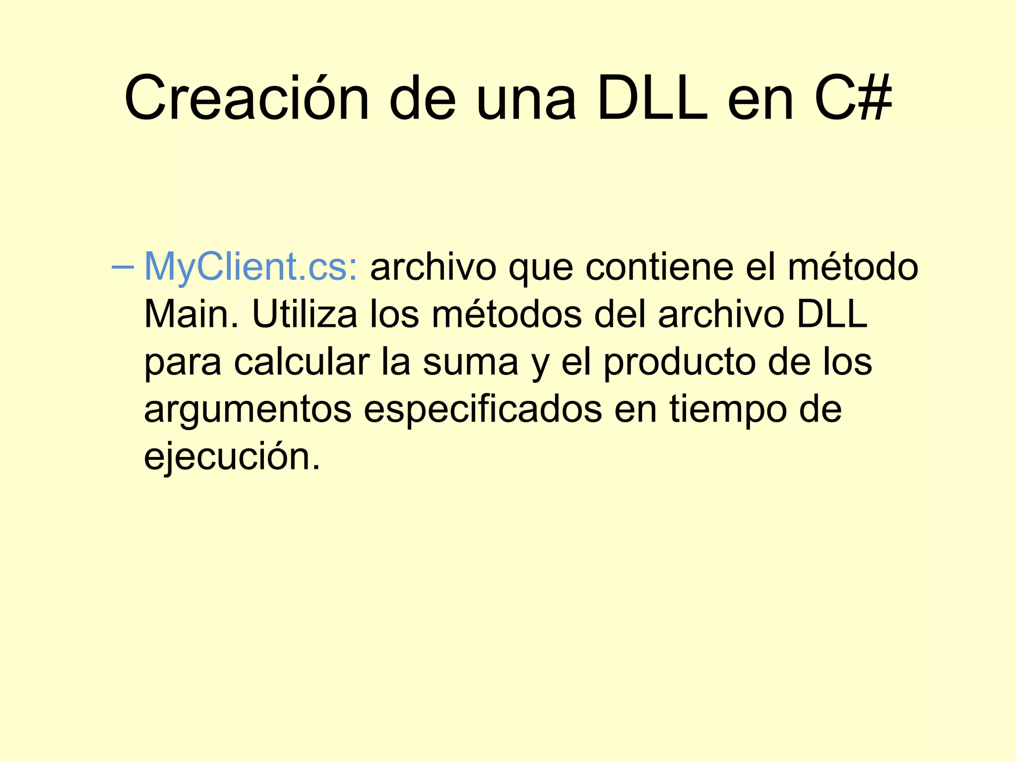 Creación de una DLL en C#
– MyClient.cs: archivo que contiene el método
Main. Utiliza los métodos del archivo DLL
para calcular la suma y el producto de los
argumentos especificados en tiempo de
ejecución.
 