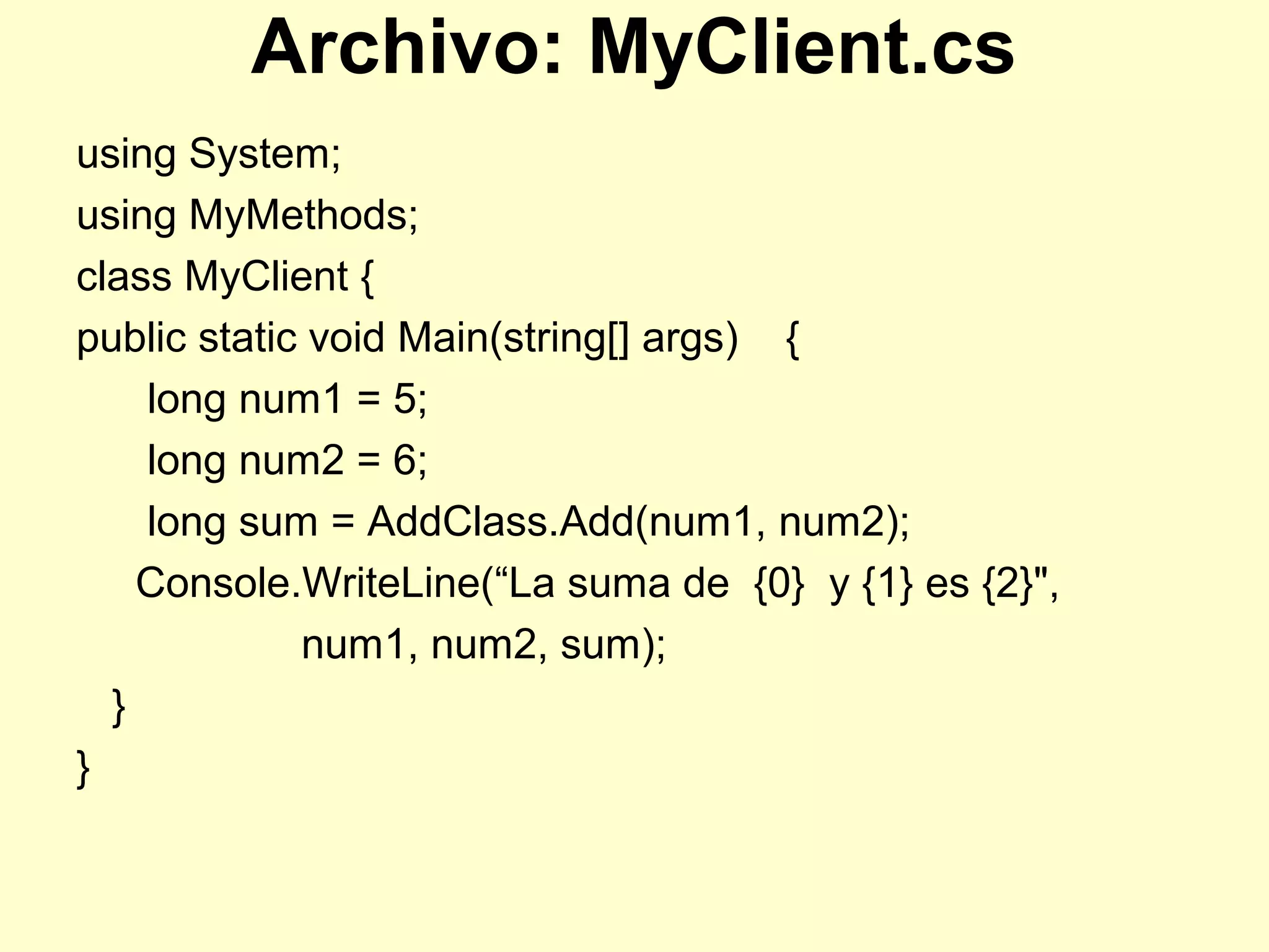 Archivo: MyClient.cs
using System;
using MyMethods;
class MyClient {
public static void Main(string[] args) {
long num1 = 5;
long num2 = 6;
long sum = AddClass.Add(num1, num2);
Console.WriteLine(“La suma de {0} y {1} es {2}",
num1, num2, sum);
}
}
 
