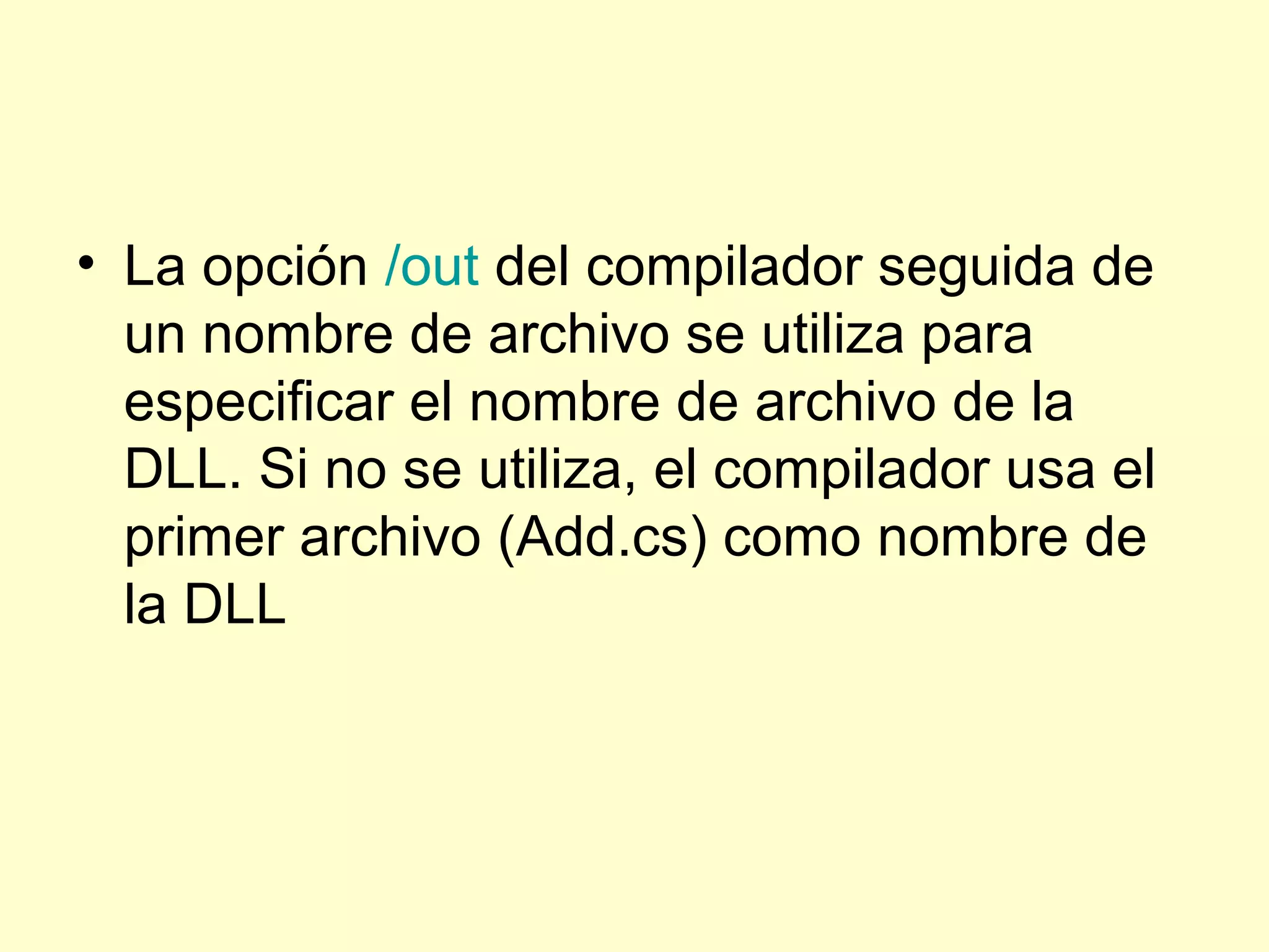 • La opción /out del compilador seguida de
un nombre de archivo se utiliza para
especificar el nombre de archivo de la
DLL. Si no se utiliza, el compilador usa el
primer archivo (Add.cs) como nombre de
la DLL
 
