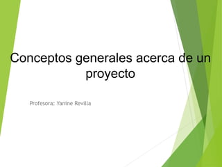 Conceptos generales acerca de un
proyecto
Profesora: Yanine Revilla
 