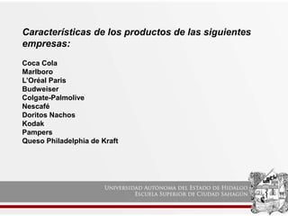 Características de los productos de las siguientes
empresas:
Coca Cola
Marlboro
L’Oréal Paris
Budweiser
Colgate-Palmolive
Nescafé
Doritos Nachos
Kodak
Pampers
Queso Philadelphia de Kraft
 