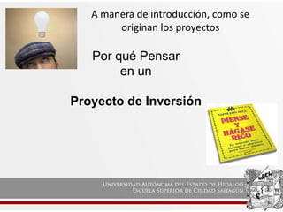 Por qué Pensar
en un
Proyecto de Inversión
A manera de introducción, como se
originan los proyectos
 
