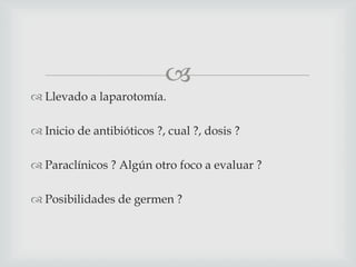 
 Llevado a laparotomía.
 Inicio de antibióticos ?, cual ?, dosis ?
 Paraclínicos ? Algún otro foco a evaluar ?
 Posibilidades de germen ?
 