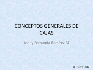CONCEPTOS GENERALES DE
CAJAS
Jenny Fernanda Ramírez M
21 – Mayo - 2013
 