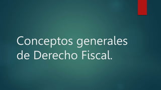 Conceptos generales
de Derecho Fiscal.
 