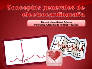 Conceptos generales de electrocardiografía Diana América Chávez Cabrera Universidad Autónoma de Veracruz “Villa Rica” 