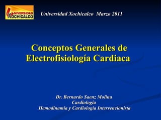Conceptos Generales de Electrofisiología Cardiaca  Dr. Bernardo Saenz Molina  Cardiología  Hemodinamia y Cardiología Intervencionista Universidad Xochicalco  Marzo 2011 