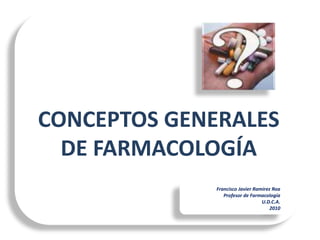 CONCEPTOS GENERALES
  DE FARMACOLOGÍA
              Francisco Javier Ramírez Roa
                 Profesor de Farmacología
                                  U.D.C.A.
                                      2010
 