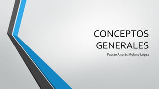 CONCEPTOS
GENERALES
Fabian Andrés Molano López
 