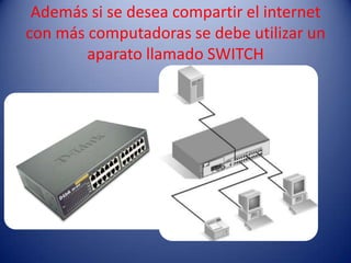 Además si se desea compartir el internet
con más computadoras se debe utilizar un
        aparato llamado SWITCH
 