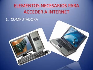 ELEMENTOS NECESARIOS PARA
       ACCEDER A INTERNET
1. COMPUTADORA
 