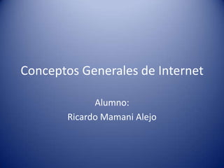 Conceptos Generales de Internet

             Alumno:
       Ricardo Mamani Alejo
 
