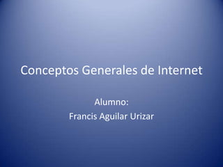 Conceptos Generales de Internet

              Alumno:
        Francis Aguilar Urizar
 