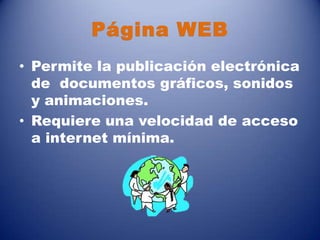 Página WEB
• Permite la publicación electrónica
de documentos gráficos, sonidos
y animaciones.
• Requiere una velocidad de acceso
a internet mínima.
 