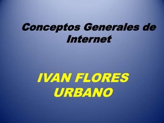 Conceptos Generales de
Internet
IVAN FLORES
URBANO
 